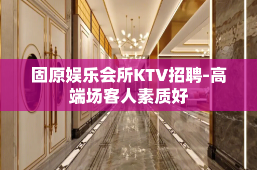 固原娱乐会所KTV招聘-高端场客人素质好