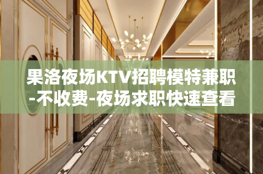 果洛夜场KTV招聘模特兼职-不收费-夜场求职快速查看