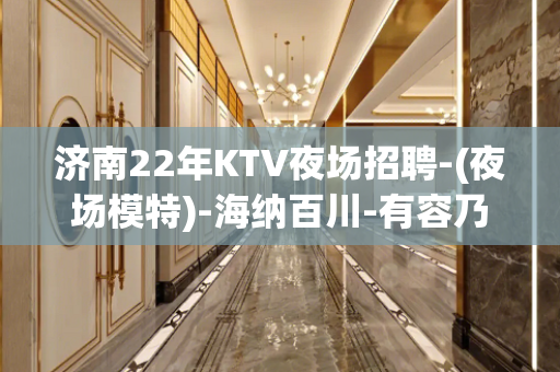 济南22年KTV夜场招聘-(夜场模特)-海纳百川-有容乃大