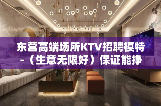 东营高端场所KTV招聘模特-（生意无限好）保证能挣钱