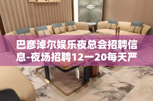 巴彦淖尔娱乐夜总会招聘信息-夜场招聘12一20每天严重缺人