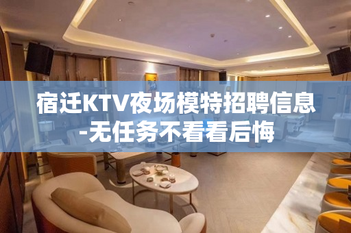宿迁KTV夜场模特招聘信息-无任务不看看后悔