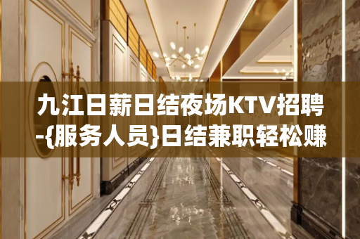 九江日薪日结夜场KTV招聘-{服务人员}日结兼职轻松赚钱