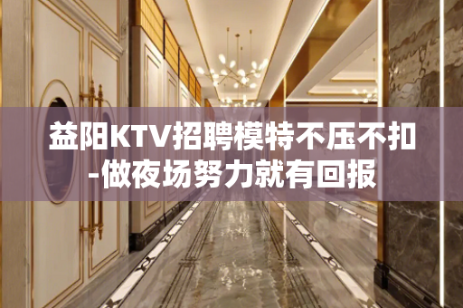 益阳KTV招聘模特不压不扣-做夜场努力就有回报