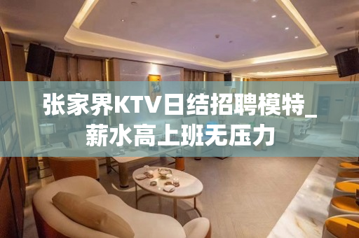 张家界KTV日结招聘模特_薪水高上班无压力