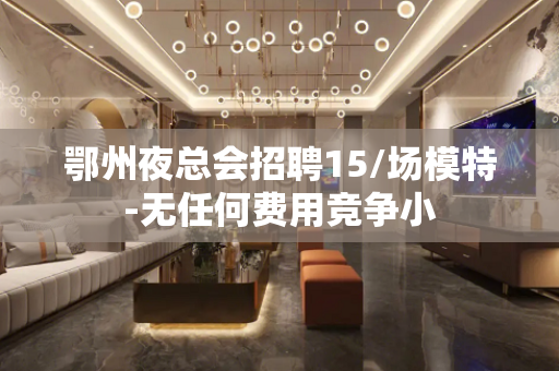鄂州夜总会招聘15/场模特-无任何费用竞争小
