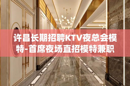 许昌长期招聘KTV夜总会模特-首席夜场直招模特兼职——(包住