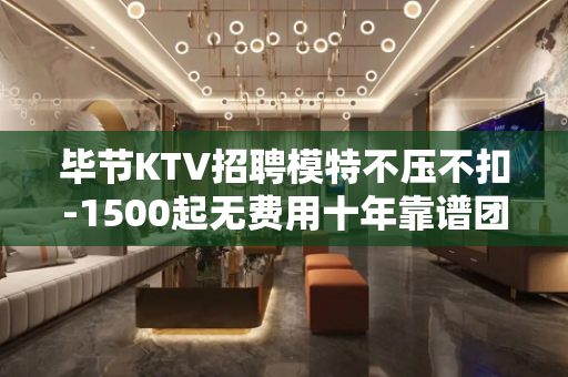 毕节KTV招聘模特不压不扣-1500起无费用十年靠谱团队