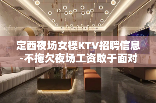 定西夜场女模KTV招聘信息-不拖欠夜场工资敢于面对