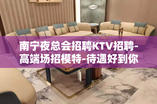 南宁夜总会招聘KTV招聘-高端场招模特-待遇好到你无法想象