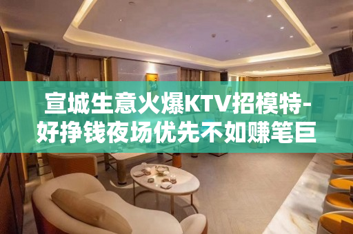 宣城生意火爆KTV招模特-好挣钱夜场优先不如赚笔巨款