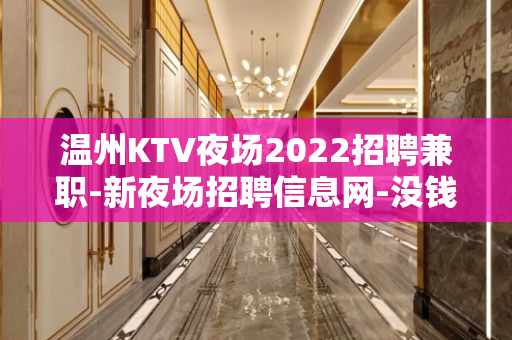 温州KTV夜场2022招聘兼职-新夜场招聘信息网-没钱啥也不