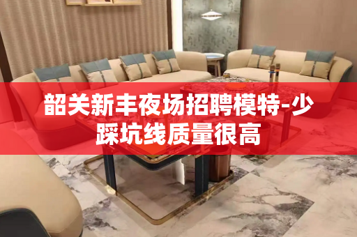 韶关新丰夜场招聘模特-少踩坑线质量很高