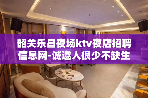 韶关乐昌夜场ktv夜店招聘信息网-诚邀人很少不缺生意
