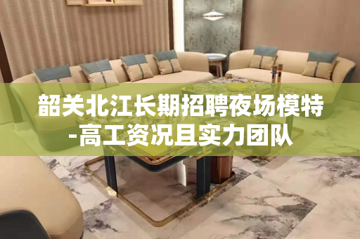 韶关北江长期招聘夜场模特-高工资况且实力团队