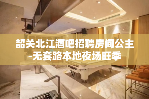 韶关北江酒吧招聘房间公主-无套路本地夜场旺季