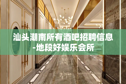 汕头潮南所有酒吧招聘信息-地段好娱乐会所