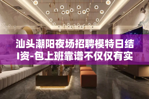 汕头潮阳夜场招聘模特日结I资-包上班靠谱不仅仅有实力