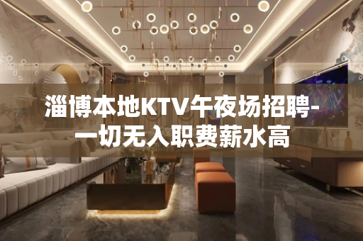 淄博本地KTV午夜场招聘-一切无入职费薪水高