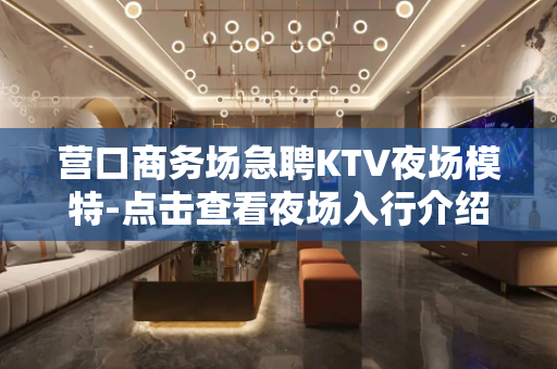 营口商务场急聘KTV夜场模特-点击查看夜场入行介绍