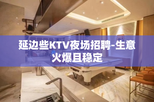 延边些KTV夜场招聘-生意火爆且稳定