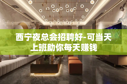 西宁夜总会招聘好-可当天上班助你每天赚钱