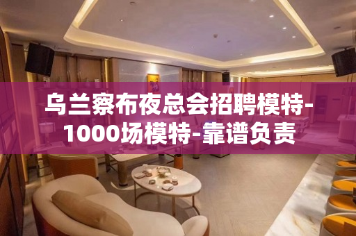 乌兰察布夜总会招聘模特-1000场模特-靠谱负责