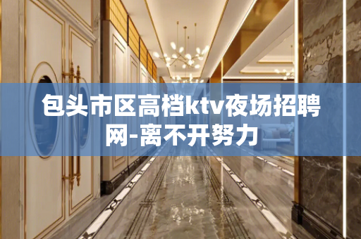 包头市区高档ktv夜场招聘网-离不开努力