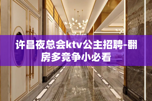 许昌夜总会ktv公主招聘-翻房多竞争小必看