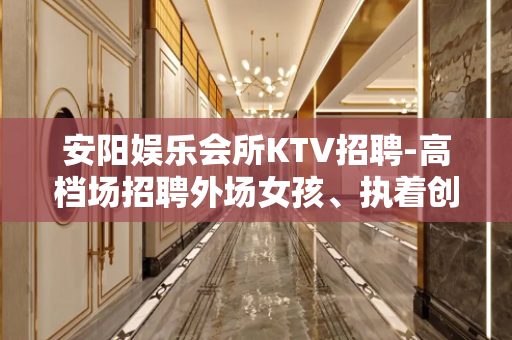 安阳娱乐会所KTV招聘-高档场招聘外场女孩、执着创造奇迹