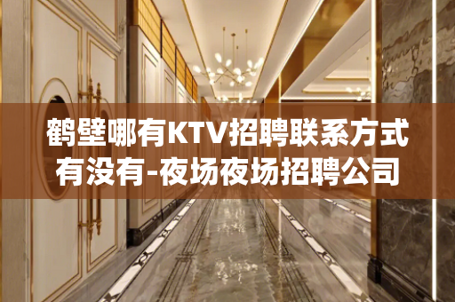 鹤壁哪有KTV招聘联系方式有没有-夜场夜场招聘公司_多年经验