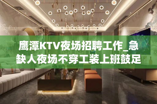 鹰潭KTV夜场招聘工作_急缺人夜场不穿工装上班鼓足干劲