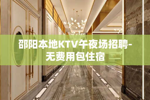 邵阳本地KTV午夜场招聘-无费用包住宿