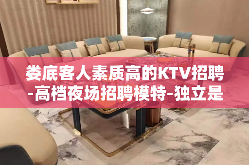 娄底客人素质高的KTV招聘-高档夜场招聘模特-独立是你骄傲的