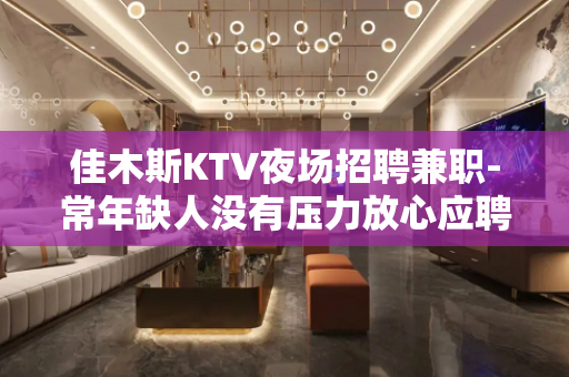 佳木斯KTV夜场招聘兼职-常年缺人没有压力放心应聘