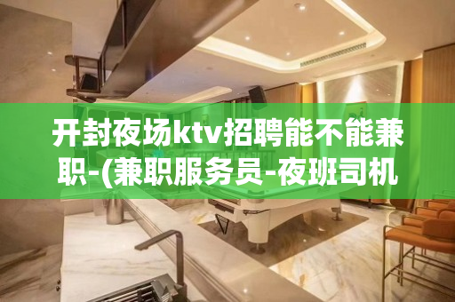 开封夜场ktv招聘能不能兼职-(兼职服务员-夜班司机)-机会