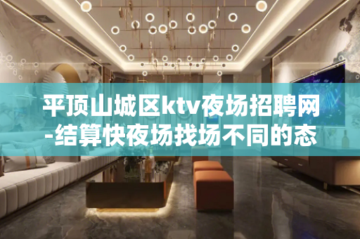 平顶山城区ktv夜场招聘网-结算快夜场找场不同的态度