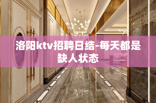 洛阳ktv招聘日结-每天都是缺人状态