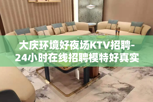 大庆环境好夜场KTV招聘-24小时在线招聘模特好真实的平台