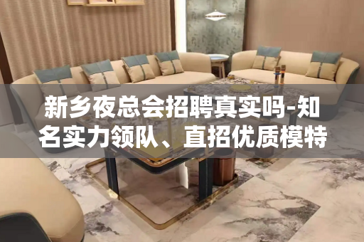 新乡夜总会招聘真实吗-知名实力领队、直招优质模特兼职