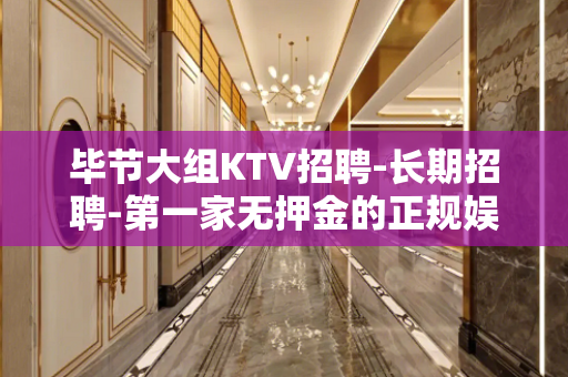 毕节大组KTV招聘-长期招聘-第一家无押金的正规娱乐场