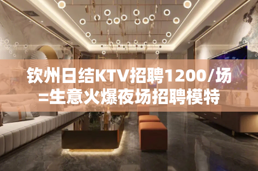 钦州日结KTV招聘1200/场=生意火爆夜场招聘模特