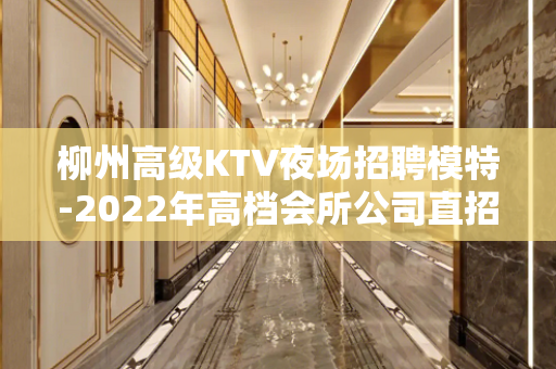 柳州高级KTV夜场招聘模特-2022年高档会所公司直招聘