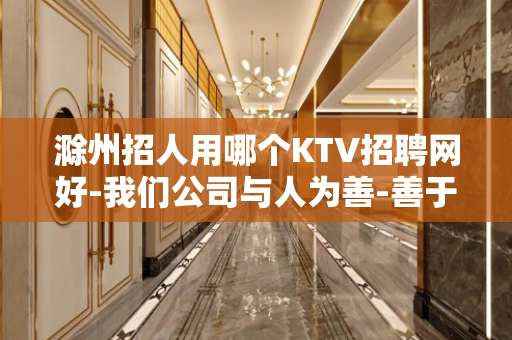 滁州招人用哪个KTV招聘网好-我们公司与人为善-善于吃亏