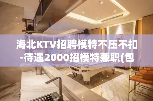 海北KTV招聘模特不压不扣-待遇2000招模特兼职(包住宿无
