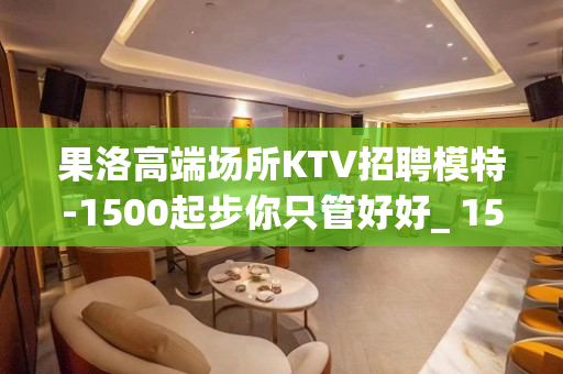 果洛高端场所KTV招聘模特-1500起步你只管好好_ 158