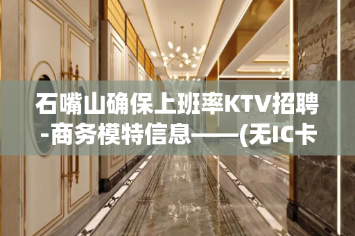 石嘴山确保上班率KTV招聘-商务模特信息——(无IC卡内部直
