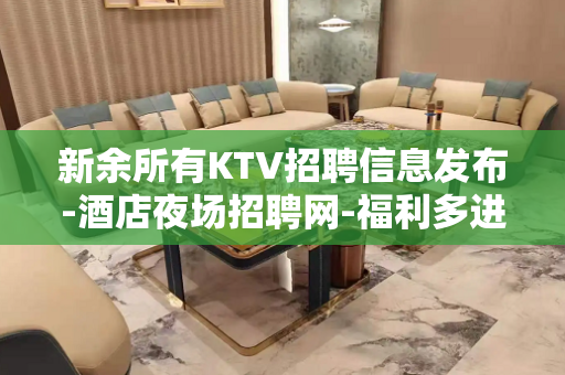 新余所有KTV招聘信息发布-酒店夜场招聘网-福利多进来看
