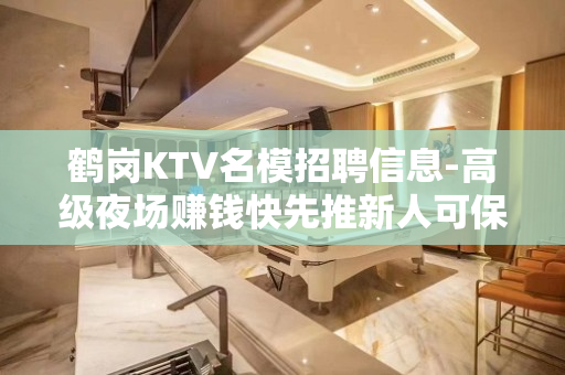鹤岗KTV名模招聘信息-高级夜场赚钱快先推新人可保底