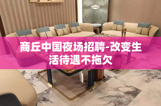 商丘中国夜场招聘-改变生活待遇不拖欠